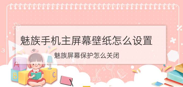 魅族手机主屏幕壁纸怎么设置 魅族屏幕保护怎么关闭？